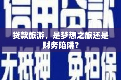 特克斯贷款旅游，是梦想之旅还是财务陷阱？