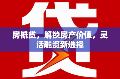 特克斯房抵贷，解锁房产价值，灵活融资新选择