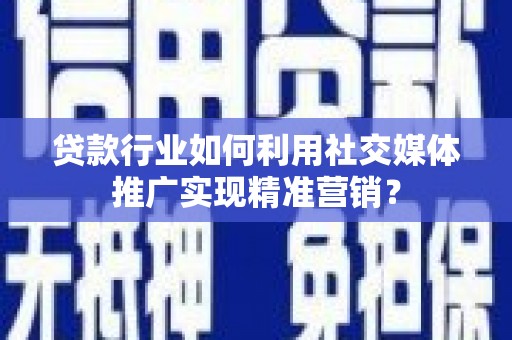 特克斯贷款行业如何利用社交媒体推广实现精准营销？