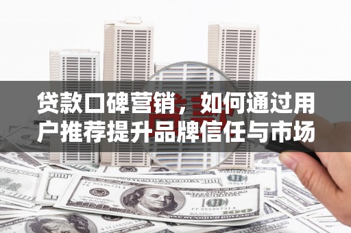 特克斯贷款口碑营销，如何通过用户推荐提升品牌信任与市场份额