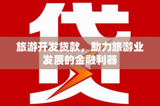 特克斯旅游开发贷款，助力旅游业发展的金融利器