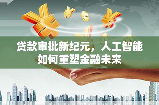 特克斯贷款审批新纪元，人工智能如何重塑金融未来