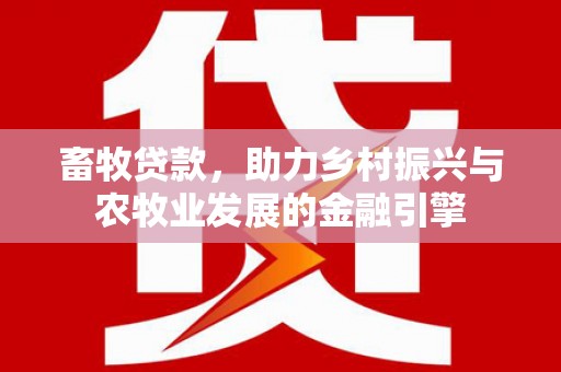 特克斯畜牧贷款，助力乡村振兴与农牧业发展的金融引擎