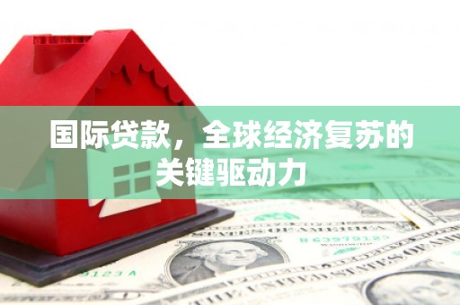 特克斯国际贷款，全球经济复苏的关键驱动力