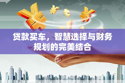 特克斯贷款买车，智慧选择与财务规划的完美结合