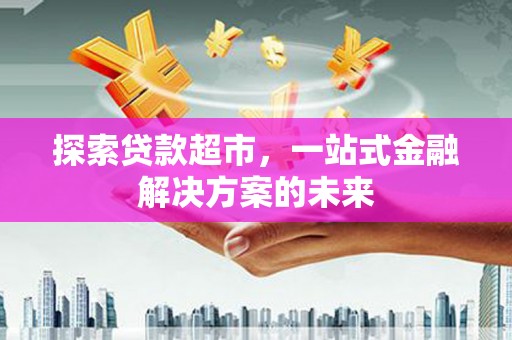 特克斯探索贷款超市，一站式金融解决方案的未来