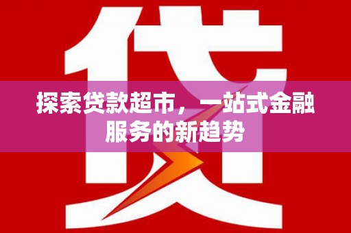 特克斯探索贷款超市，一站式金融服务的新趋势