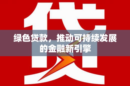 特克斯绿色贷款，推动可持续发展的金融新引擎