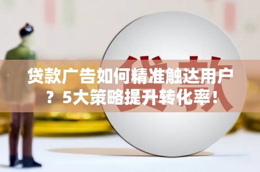特克斯贷款广告如何精准触达用户？5大策略提升转化率！