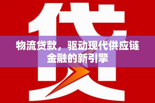 特克斯物流贷款，驱动现代供应链金融的新引擎