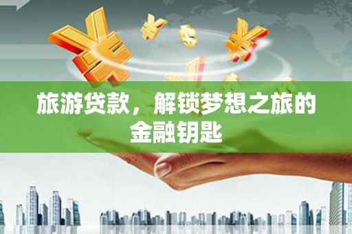 特克斯旅游贷款，解锁梦想之旅的金融钥匙