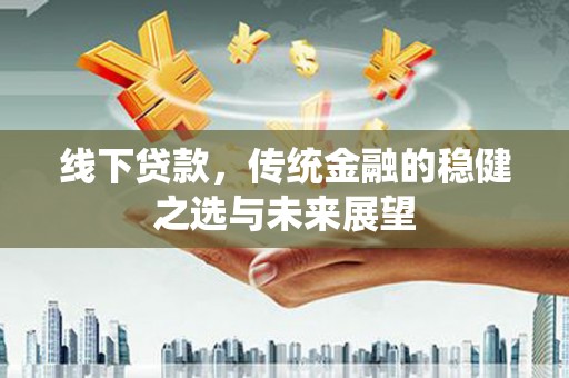 特克斯线下贷款，传统金融的稳健之选与未来展望
