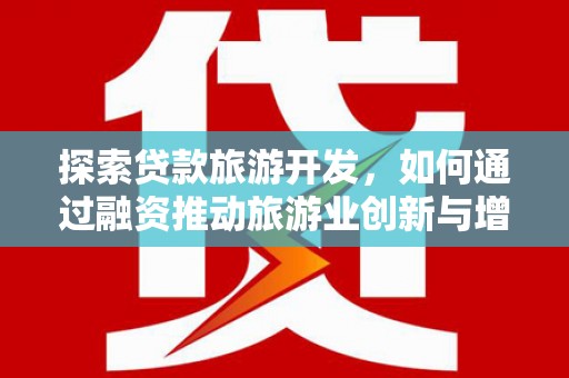 特克斯探索贷款旅游开发，如何通过融资推动旅游业创新与增长