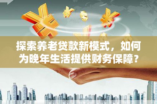特克斯探索养老贷款新模式，如何为晚年生活提供财务保障？