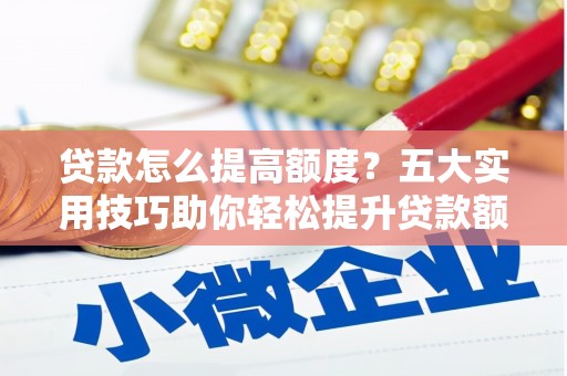 特克斯贷款怎么提高额度？五大实用技巧助你轻松提升贷款额度