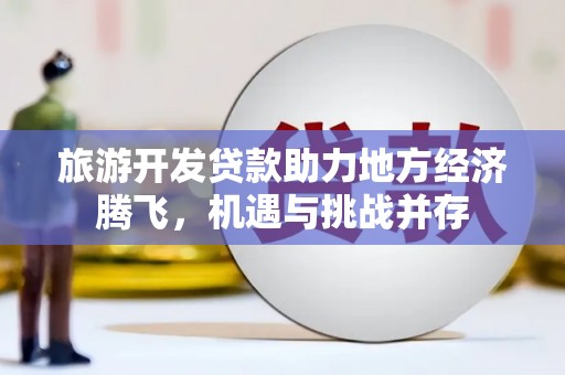 特克斯旅游开发贷款助力地方经济腾飞，机遇与挑战并存