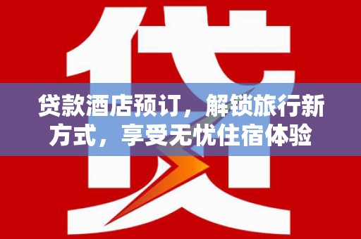 特克斯贷款酒店预订，解锁旅行新方式，享受无忧住宿体验