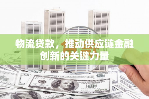 特克斯物流贷款，推动供应链金融创新的关键力量