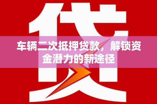 特克斯车辆二次抵押贷款，解锁资金潜力的新途径