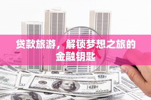 特克斯贷款旅游，解锁梦想之旅的金融钥匙
