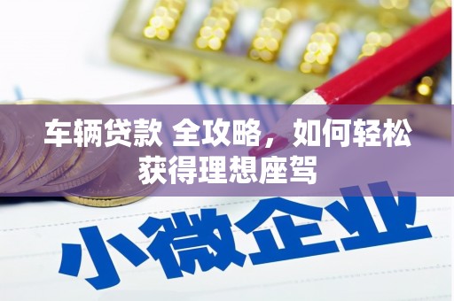 特克斯车辆贷款 全攻略，如何轻松获得理想座驾