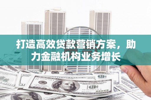 特克斯打造高效贷款营销方案，助力金融机构业务增长