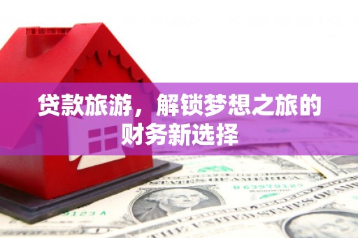 特克斯贷款旅游，解锁梦想之旅的财务新选择
