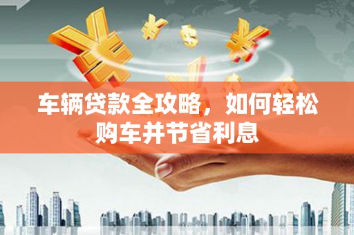 特克斯车辆贷款全攻略，如何轻松购车并节省利息