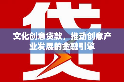 特克斯文化创意贷款，推动创意产业发展的金融引擎
