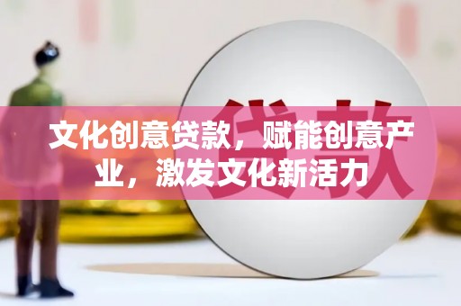 特克斯文化创意贷款，赋能创意产业，激发文化新活力