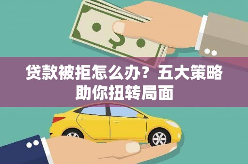 特克斯贷款被拒怎么办？五大策略助你扭转局面