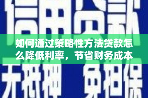 特克斯如何通过策略性方法贷款怎么降低利率，节省财务成本