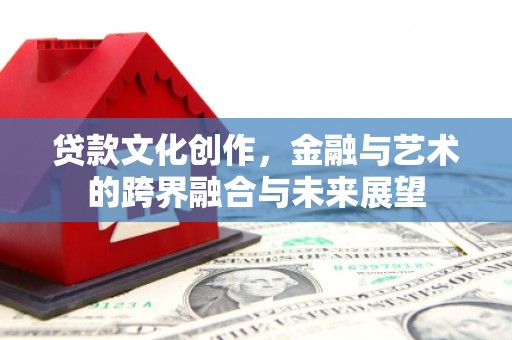 特克斯贷款文化创作，金融与艺术的跨界融合与未来展望