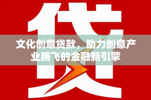 特克斯文化创意贷款，助力创意产业腾飞的金融新引擎