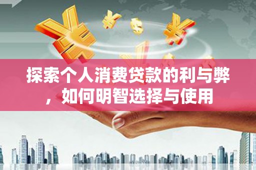 特克斯探索个人消费贷款的利与弊，如何明智选择与使用