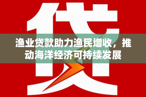 特克斯渔业贷款助力渔民增收，推动海洋经济可持续发展