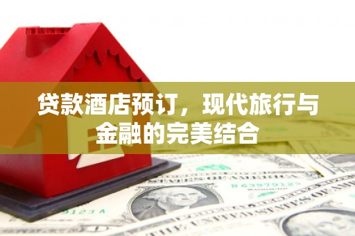 特克斯贷款酒店预订，现代旅行与金融的完美结合