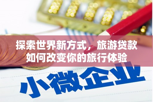 特克斯探索世界新方式，旅游贷款如何改变你的旅行体验