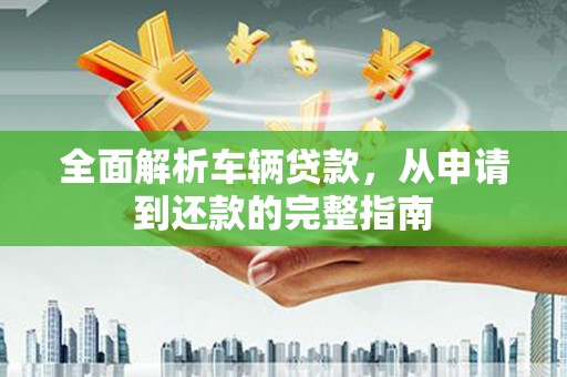 特克斯全面解析车辆贷款，从申请到还款的完整指南