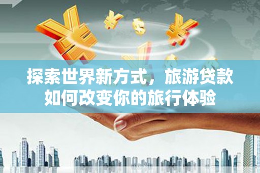 特克斯探索世界新方式，旅游贷款如何改变你的旅行体验