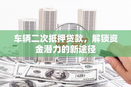 特克斯车辆二次抵押贷款，解锁资金潜力的新途径