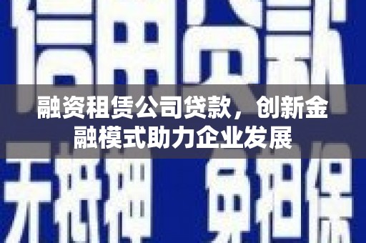 特克斯融资租赁公司贷款，创新金融模式助力企业发展