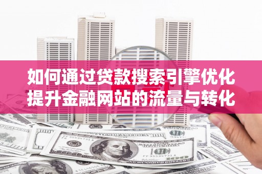 特克斯如何通过贷款搜索引擎优化提升金融网站的流量与转化率