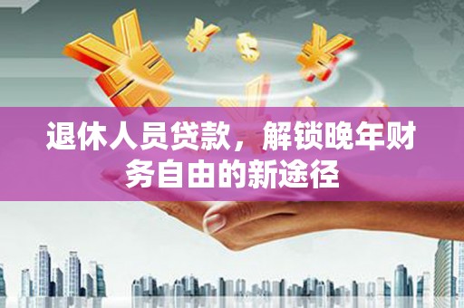 特克斯退休人员贷款，解锁晚年财务自由的新途径