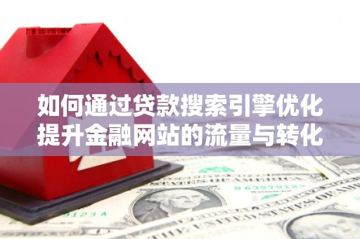 特克斯如何通过贷款搜索引擎优化提升金融网站的流量与转化率