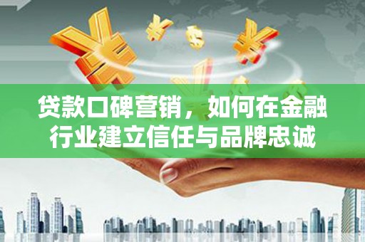 特克斯贷款口碑营销，如何在金融行业建立信任与品牌忠诚
