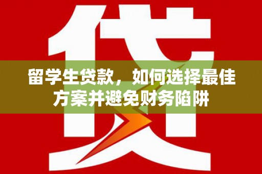特克斯留学生贷款，如何选择最佳方案并避免财务陷阱