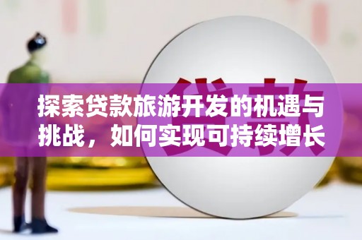 特克斯探索贷款旅游开发的机遇与挑战，如何实现可持续增长