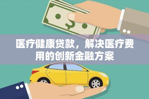 特克斯医疗健康贷款，解决医疗费用的创新金融方案