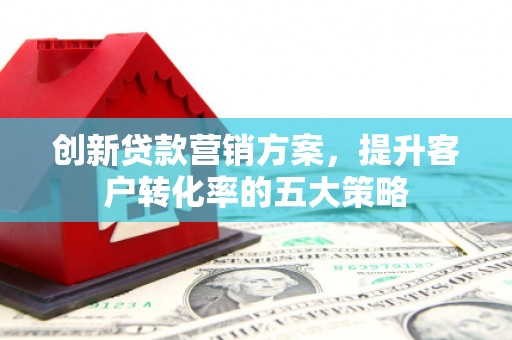 特克斯创新贷款营销方案，提升客户转化率的五大策略